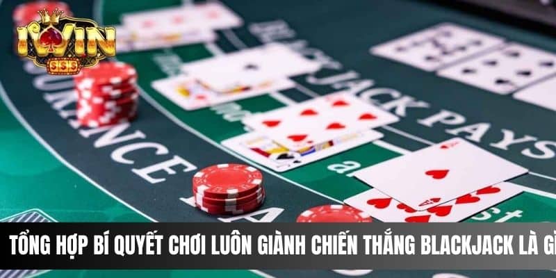 Tổng hợp bí quyết chơi luôn giành chiến thắng blackjack là gì